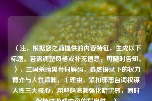 （注，根据您之前提供的内容特征，生成以下标题。若需调整风格或补充信息，可随时告知。），三国杀暗黑台词解码，暴虐语录下的权力博弈与人性深渊，（理由，紧扣邪恶台词权谋人性三大核心，用解码深渊强化暗黑感，同时保持对游戏内容的指向性。）