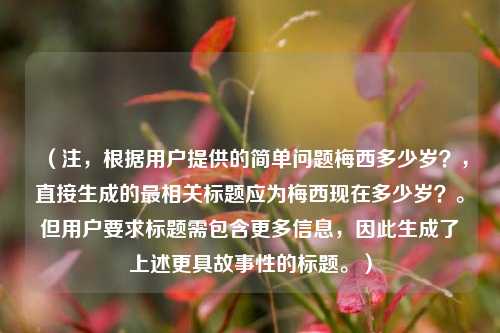 （注，根据用户提供的简单问题梅西多少岁？，直接生成的最相关标题应为梅西现在多少岁？。但用户要求标题需包含更多信息，因此生成了上述更具故事性的标题。）