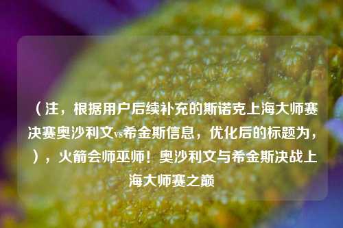 （注，根据用户后续补充的斯诺克上海大师赛决赛奥沙利文vs希金斯信息，优化后的标题为，），火箭会师巫师！奥沙利文与希金斯决战上海大师赛之巅