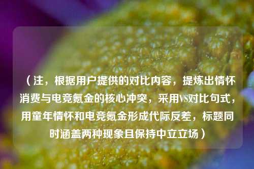 （注，根据用户提供的对比内容，提炼出情怀消费与电竞氪金的核心冲突，采用VS对比句式，用童年情怀和电竞氪金形成代际反差，标题同时涵盖两种现象且保持中立立场）