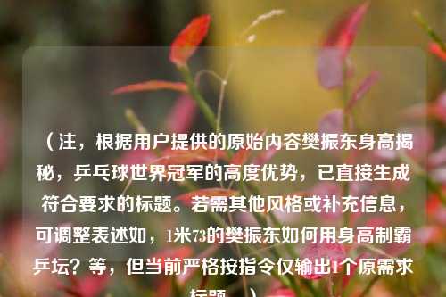 （注，根据用户提供的原始内容樊振东身高揭秘，乒乓球世界冠军的高度优势，已直接生成符合要求的标题。若需其他风格或补充信息，可调整表述如，1米73的樊振东如何用身高制霸乒坛？等，但当前严格按指令仅输出1个原需求标题。）