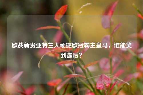 欧战新贵亚特兰大硬撼欧冠霸主皇马，谁能笑到最后？