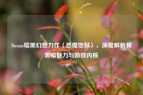 Steam暗黑幻想力作〈恶魔地狱〉，深度解析其黑暗魅力与游戏内核