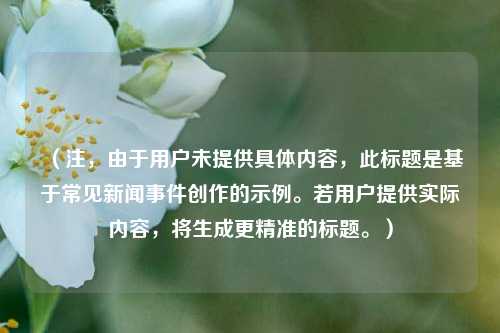 （注，由于用户未提供具体内容，此标题是基于常见新闻事件创作的示例。若用户提供实际内容，将生成更精准的标题。）