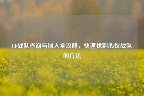 CF战队查询与加入全攻略，快速找到心仪战队的方法