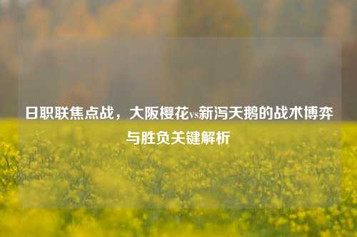 日职联焦点战，大阪樱花vs新泻天鹅的战术博弈与胜负关键解析