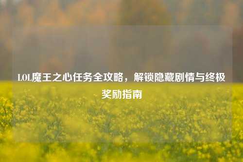 LOL魔王之心任务全攻略，解锁隐藏剧情与终极奖励指南