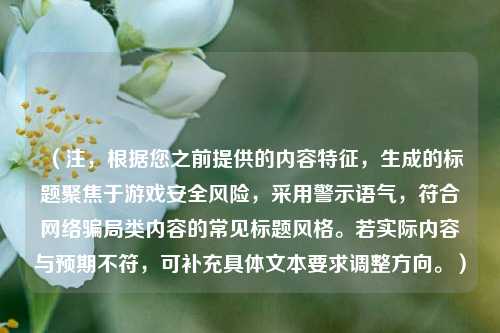 （注，根据您之前提供的内容特征，生成的标题聚焦于游戏安全风险，采用警示语气，符合网络骗局类内容的常见标题风格。若实际内容与预期不符，可补充具体文本要求调整方向。）
