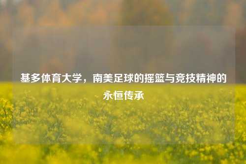 基多体育大学，南美足球的摇篮与竞技精神的永恒传承
