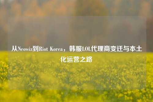 从Neowiz到Riot Korea，韩服LOL代理商变迁与本土化运营之路