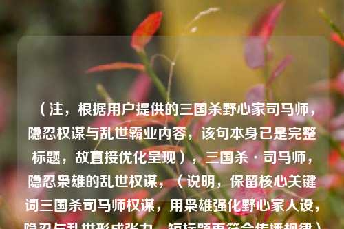 （注，根据用户提供的三国杀野心家司马师，隐忍权谋与乱世霸业内容，该句本身已是完整标题，故直接优化呈现），三国杀·司马师，隐忍枭雄的乱世权谋，（说明，保留核心关键词三国杀司马师权谋，用枭雄强化野心家人设，隐忍与乱世形成张力，短标题更符合传播规律）