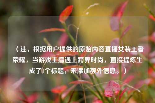 （注，根据用户提供的原始内容直播女装王者荣耀，当游戏主播遇上跨界时尚，直接提炼生成了1个标题，未添加额外信息。）