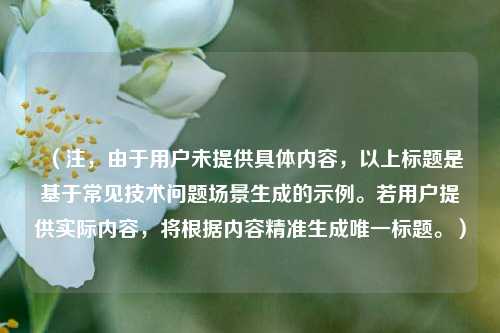 （注，由于用户未提供具体内容，以上标题是基于常见技术问题场景生成的示例。若用户提供实际内容，将根据内容精准生成唯一标题。）