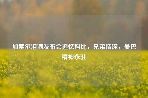 加索尔泪洒发布会追忆科比，兄弟情深，曼巴精神永驻