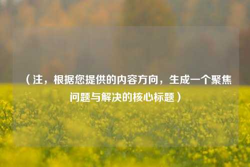 （注，根据您提供的内容方向，生成一个聚焦问题与解决的核心标题）