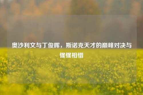 奥沙利文与丁俊晖，斯诺克天才的巅峰对决与惺惺相惜