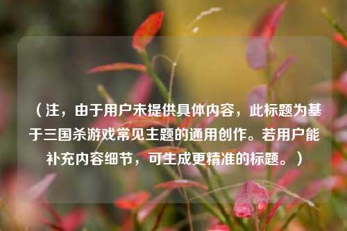 （注，由于用户未提供具体内容，此标题为基于三国杀游戏常见主题的通用创作。若用户能补充内容细节，可生成更精准的标题。）