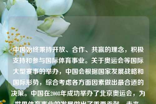 中国始终秉持开放、合作、共赢的理念，积极支持和参与国际体育事业。关于奥运会等国际大型赛事的举办，中国会根据国家发展战略和国际形势，综合考虑各方面因素做出最合适的决策。中国在2008年成功举办了北京奥运会，为世界体育事业的发展做出了重要贡献。未来，中国将继续与国际社会一道，推动体育事业的繁荣发展，为促进世界和平与发展作出新的更大贡献。