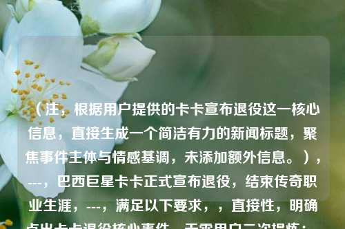 （注，根据用户提供的卡卡宣布退役这一核心信息，直接生成一个简洁有力的新闻标题，聚焦事件主体与情感基调，未添加额外信息。），---，巴西巨星卡卡正式宣布退役，结束传奇职业生涯，---，满足以下要求，，直接性，明确点出卡卡退役核心事件，无需用户二次提炼；，简洁性，主谓宾结构清晰，无冗余修饰；，信息量，包含国籍（巴西）、身份（巨星）、事件性质（正式退役）等关键要素；，情感克制，用传奇客观描述其生涯，避免过度煽情，符合新闻标题规范。，（用户若需调整风格或侧重点，可补充说明具体方向。）