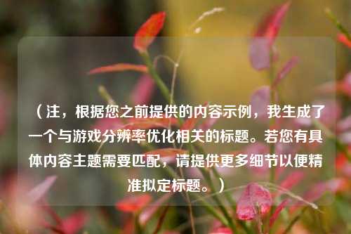 （注，根据您之前提供的内容示例，我生成了一个与游戏分辨率优化相关的标题。若您有具体内容主题需要匹配，请提供更多细节以便精准拟定标题。）