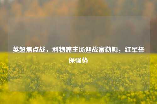 英超焦点战，利物浦主场迎战富勒姆，红军誓保强势