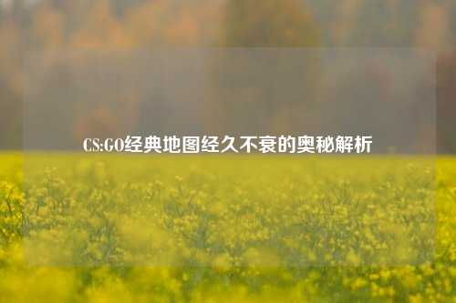 CS:GO经典地图经久不衰的奥秘解析