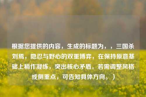 根据您提供的内容，生成的标题为，，三国杀刘焉，隐忍与野心的双重博弈，在保持原意基础上稍作凝练，突出核心矛盾。若需调整风格或侧重点，可告知具体方向。）