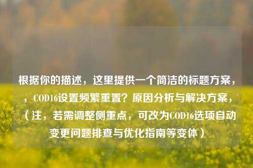根据你的描述,这里提供一个简洁的标题方案,,COD16设置频繁重置?原因分析与解决方案,(注,若需调整侧重点,可改为COD16选项自动变更问题排查与优化指南等变体)