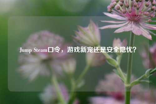 Jump Steam口令，游戏新宠还是安全隐忧？