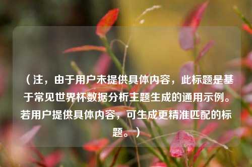 （注，由于用户未提供具体内容，此标题是基于常见世界杯数据分析主题生成的通用示例。若用户提供具体内容，可生成更精准匹配的标题。）