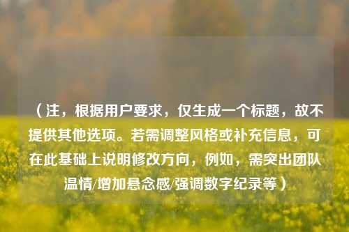 （注，根据用户要求，仅生成一个标题，故不提供其他选项。若需调整风格或补充信息，可在此基础上说明修改方向，例如，需突出团队温情/增加悬念感/强调数字纪录等）