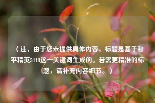 （注，由于您未提供具体内容，标题是基于和平精英5418这一关键词生成的。若需更精准的标题，请补充内容细节。）