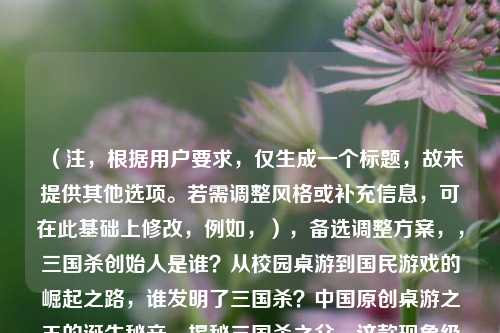 （注，根据用户要求，仅生成一个标题，故未提供其他选项。若需调整风格或补充信息，可在此基础上修改，例如，），备选调整方案，，三国杀创始人是谁？从校园桌游到国民游戏的崛起之路，谁发明了三国杀？中国原创桌游之王的诞生秘辛，揭秘三国杀之父，这款现象级桌游是如何被创造出来的？