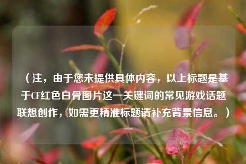 （注，由于您未提供具体内容，以上标题是基于CF红色白骨图片这一关键词的常见游戏话题联想创作，如需更精准标题请补充背景信息。）