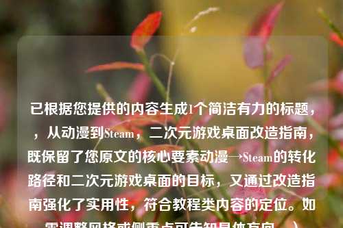 已根据您提供的内容生成1个简洁有力的标题，，从动漫到Steam，二次元游戏桌面改造指南，既保留了您原文的核心要素动漫→Steam的转化路径和二次元游戏桌面的目标，又通过改造指南强化了实用性，符合教程类内容的定位。如需调整风格或侧重点可告知具体方向。）