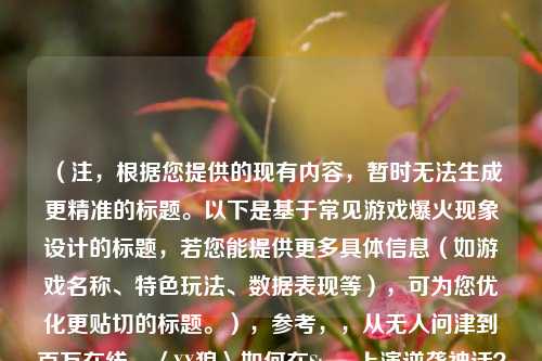 （注，根据您提供的现有内容，暂时无法生成更精准的标题。以下是基于常见游戏爆火现象设计的标题，若您能提供更多具体信息（如游戏名称、特色玩法、数据表现等），可为您优化更贴切的标题。），参考，，从无人问津到百万在线，〈XX狼〉如何在Steam上演逆袭神话？，〈XX狼〉Steam爆火背后，硬核玩法+碎片化传播的胜利，为什么全网都在当狼？深度解析Steam现象级游戏〈XX狼〉，〈XX狼〉出圈启示录，小众游戏如何靠社交裂变征服Steam？，（请补充游戏名称/核心机制等关键信息，我将立即为您调整）