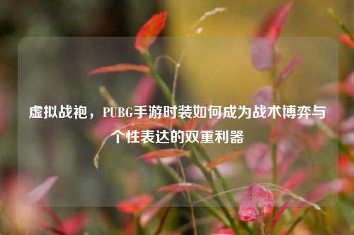 虚拟战袍，PUBG手游时装如何成为战术博弈与个性表达的双重利器