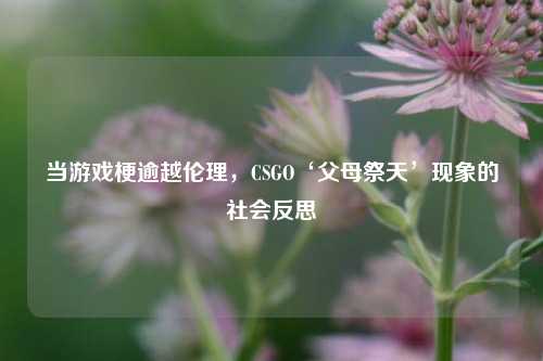 当游戏梗逾越伦理，CSGO‘父母祭天’现象的社会反思
