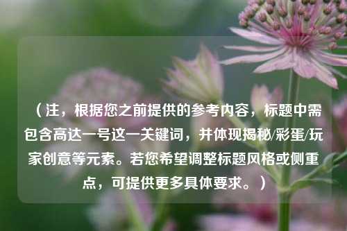 （注，根据您之前提供的参考内容，标题中需包含高达一号这一关键词，并体现揭秘/彩蛋/玩家创意等元素。若您希望调整标题风格或侧重点，可提供更多具体要求。）
