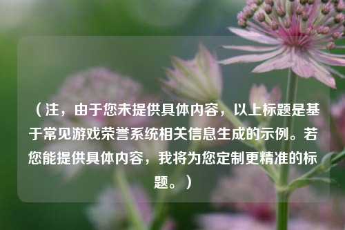 （注，由于您未提供具体内容，以上标题是基于常见游戏荣誉系统相关信息生成的示例。若您能提供具体内容，我将为您定制更精准的标题。）