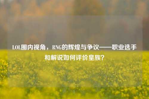 LOL圈内视角，RNG的辉煌与争议——职业选手和解说如何评价皇族？