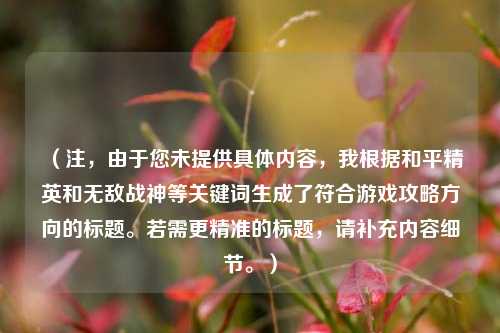 （注，由于您未提供具体内容，我根据和平精英和无敌战神等关键词生成了符合游戏攻略方向的标题。若需更精准的标题，请补充内容细节。）