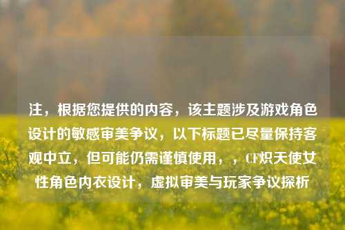 注，根据您提供的内容，该主题涉及游戏角色设计的敏感审美争议，以下标题已尽量保持客观中立，但可能仍需谨慎使用，，CF炽天使女性角色内衣设计，虚拟审美与玩家争议探析