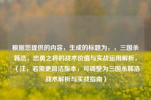 根据您提供的内容，生成的标题为，，三国杀韩浩，忠勇之将的战术价值与实战运用解析，（注，若需更简洁版本，可调整为三国杀韩浩战术解析与实战指南）