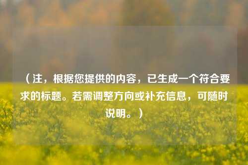 （注，根据您提供的内容，已生成一个符合要求的标题。若需调整方向或补充信息，可随时说明。）