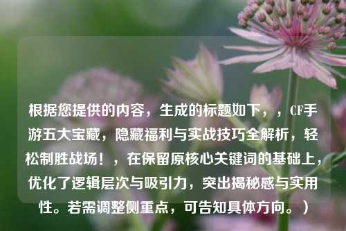 根据您提供的内容，生成的标题如下，，CF手游五大宝藏，隐藏福利与实战技巧全解析，轻松制胜战场！，在保留原核心关键词的基础上，优化了逻辑层次与吸引力，突出揭秘感与实用性。若需调整侧重点，可告知具体方向。）