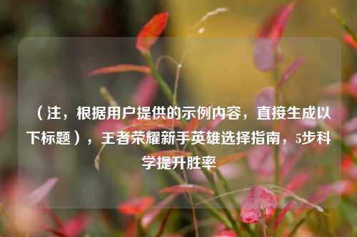 （注，根据用户提供的示例内容，直接生成以下标题），王者荣耀新手英雄选择指南，5步科学提升胜率