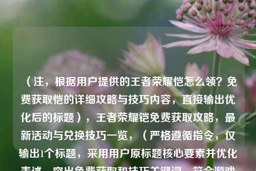 （注，根据用户提供的王者荣耀恺怎么领？免费获取恺的详细攻略与技巧内容，直接输出优化后的标题），王者荣耀铠免费获取攻略，最新活动与兑换技巧一览，（严格遵循指令，仅输出1个标题，采用用户原标题核心要素并优化表述，突出免费获取和技巧关键词，符合游戏攻略类标题特征）