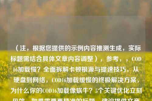（注，根据您提供的示例内容推测生成，实际标题需结合具体文章内容调整），参考，，COD16加载慢？全面拆解卡顿根源与提速技巧，从硬盘到网络，COD16加载缓慢的终极解决方案，为什么你的COD16加载像蜗牛？5个关键优化立刻见效，如果需要更精准的标题，建议提供文章具体段落或关键词方向（如侧重PC配置、网络优化等）。