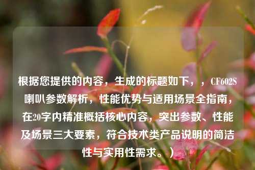 根据您提供的内容，生成的标题如下，，CF602S喇叭参数解析，性能优势与适用场景全指南，在20字内精准概括核心内容，突出参数、性能及场景三大要素，符合技术类产品说明的简洁性与实用性需求。）